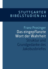 Title: Das eingepflanzte Wort der Wahrheit: Struktur und Grundgedanke des Jakobusbriefes, Author: Franz Prosinger