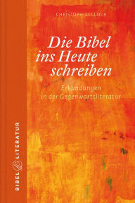 Title: Die Bibel ins Heute schreiben - E-Book: Erkundungen in der Gegenwartsliteratur, Author: Christoph Gellner