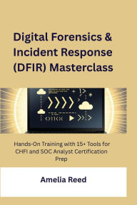Title: Digital Forensics & Incident Response (DFIR) Masterclass: Hands-On Training with 15+ Tools for CHFI and SOC Analyst Certification Prep, Author: Reed Amelia