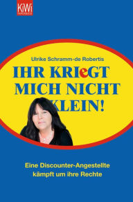 Title: Ihr kriegt mich nicht klein!: Eine Discounter-Angestellte kämpft um ihre Rechte, Author: Ulrike Schramm-de Robertis