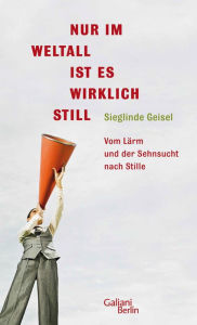 Title: Nur im Weltall ist es wirklich still: Vom Lärm und die Sehnsucht nach Stille, Author: Sieglinde Geisel