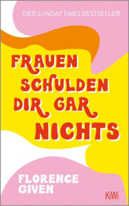 Title: Frauen schulden dir gar nichts: Der Sunday Times Bestseller, Author: Florence Given