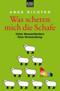 Title: Was scheren mich die Schafe: Unter Neuseeländern. Eine Verwandlung, Author: Anke Richter