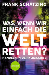 Title: Was, wenn wir einfach die Welt retten?: Handeln in der Klimakrise. Aktualisierte Neuausgabe, Author: Frank Schätzing