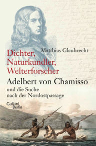 Title: Dichter, Naturkundler, Welterforscher: Adelbert von Chamisso und die Suche nach der Nordostpassage, Author: Matthias Glaubrecht