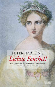 Title: Liebste Fenchel!: Das Leben der Fanny Hensel-Mendelssohn in Etüden und Intermezzi, Author: Peter Härtling