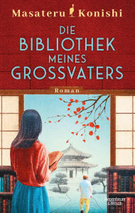 Read books download Die Bibliothek meines Großvaters: Roman by Masateru Konishi, Peter Aichinger-Fankhauser