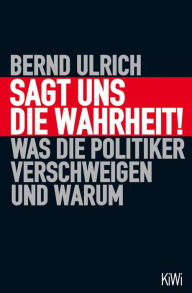 Title: Sagt uns die Wahrheit!: Was die Politiker verschweigen und warum, Author: Bernd Ulrich