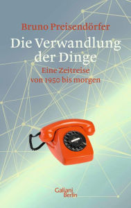 Title: Die Verwandlung der Dinge: Eine Zeitreise von 1950 bis morgen, Author: Bruno Preisendörfer