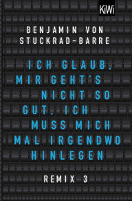 Title: Ich glaub, mir geht's nicht so gut, ich muss mich mal irgendwo hinlegen: Remix 3, Author: Benjamin von Stuckrad-Barre