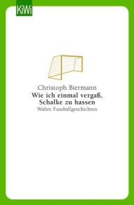 Title: Wie ich einmal vergaß, Schalke zu hassen: Wahre Fußballgeschichten, Author: Christoph Biermann