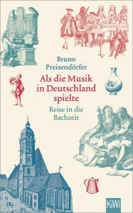 Title: Als die Musik in Deutschland spielte: Reise in die Bachzeit, Author: Bruno Preisendörfer