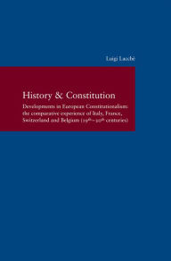 Title: History & Constitution: Developments in European Constitutionalism: the Comparative Experience of Italy, France, Switzerland and Belgium, Author: Luigi Lacche