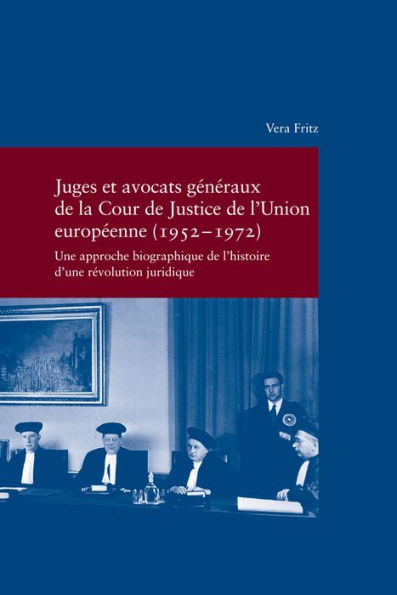 Juges et avocats generaux de la Cour de Justice de l'Union europeenne (1952-1972): Une approche biographique de l'histoire d'une revolution juridique