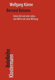 Title: Bernard Bolzano: Seine Zeit und sein Leben, sein Werk und seine Wirkung, Author: Wolfgang Kunne