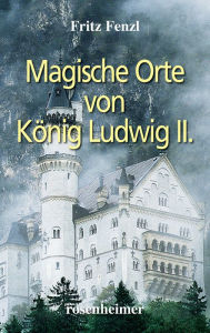 Title: Magische Orte von König Ludwig II., Author: Fritz Fenzl