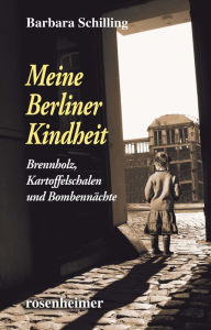 Title: Meine Berliner Kindheit: Brennzholz, Kartoffelschalen und Bombennächte, Author: Barbara Schilling