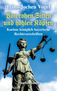 Title: Von rohen Sitten und hohlen Köpfen: Kuriose königlich bayerische Rechtsvorschriften, Author: Hans-Jochen Vogel