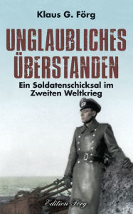 Title: Unglaubliches überstanden: Ein Soldatenschicksal im Zweiten Weltkrieg, Author: Klaus G. Förg