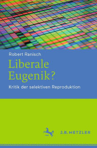 Title: Liberale Eugenik?: Kritik der selektiven Reproduktion, Author: Robert Ranisch
