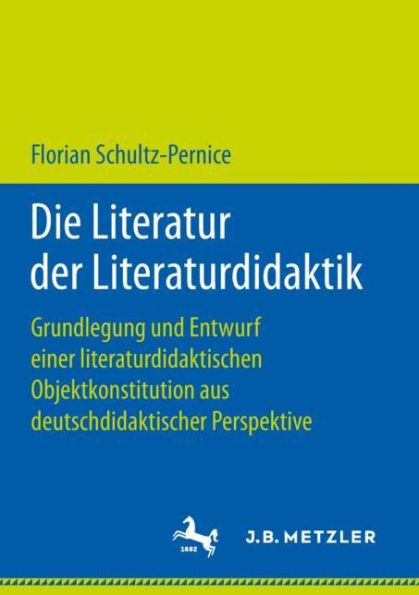 Die Literatur der Literaturdidaktik: Grundlegung und Entwurf einer literaturdidaktischen Objektkonstitution aus deutschdidaktischer Perspektive