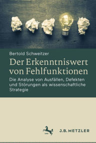 Title: Der Erkenntniswert von Fehlfunktionen: Die Analyse von Ausfällen, Defekten und Störungen als wissenschaftliche Strategie, Author: Bertold Schweitzer