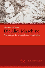 Title: Die Alice-Maschine: Figurationen der Unruhe in der Populärkultur, Author: Christine Lötscher