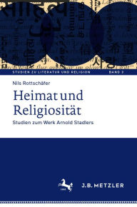 Title: Heimat und Religiosität: Studien zum Werk Arnold Stadlers, Author: Nils Rottschäfer