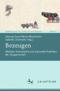 Title: Bezeugen: Mediale, forensische und kulturelle Praktiken der Zeugenschaft, Author: Zeynep Tuna