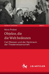 Title: Objekte, die die Welt bedeuten: Carl Niessen und der Denkraum der Theaterwissenschaft, Author: Nora Probst