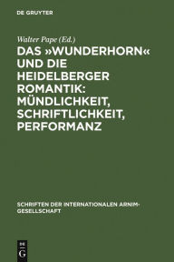 Title: Das »Wunderhorn« und die Heidelberger Romantik: Mündlichkeit, Schriftlichkeit, Performanz: Heidelberger Kolloquium der Internationalen Arnim-Gesellschaft, Author: Walter Pape