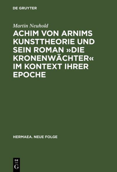 Achim von Arnims Kunsttheorie und sein Roman »Die Kronenwächter« im Kontext ihrer Epoche: Mit einem Kapitel zu Brentanos »Die mehreren Wehmüller und ungarischen Nationalgesichter« und Eichendorffs »Ahnung und Gegenwart«