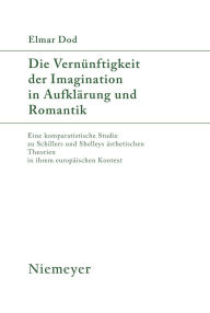 Title: Die Vern nftigkeit der Imagination in Aufkl rung und Romantik: Eine komparatistische Studie zu Schillers und Shelleys sthetischen Theorien in ihrem europ ischen Kontext, Author: Elmar Dod