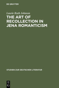 Title: The Art of Recollection in Jena Romanticism: Memory, History, Fiction, and Fragmentation in Texts by Friedrich Schlegel and Novalis, Author: Laurie Ruth Johnson