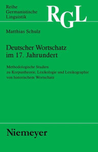 Title: Deutscher Wortschatz im 17. Jahrhundert: Methodologische Studien zu Korpustheorie, Lexikologie und Lexicographie von historischem Wortschatz, Author: Matthias Schulz