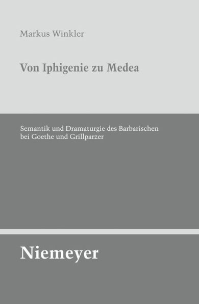 Von Iphigenie zu Medea: Semantik und Dramaturgie des Barbarischen bei Goethe und Grillparzer