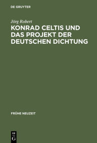 Title: Konrad Celtis und das Projekt der deutschen Dichtung: Studien zur humanistischen Konstitution von Poetik, Philosophie, Nation und Ich, Author: Jorg Robert