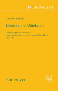 Title: Libretti vom 'Mittelalter': Entdeckungen von Historie in der (nord)deutschen und europäischen Oper um 1700, Author: Christian Seebald