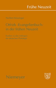 Title: Otfrids 'Evangelienbuch' in der Frühen Neuzeit: Studien zu den Anfängen der deutschen Philologie, Author: Norbert Kössinger