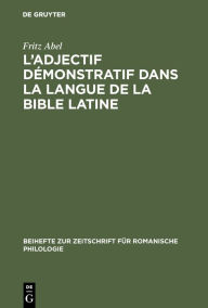 Title: L' adjectif démonstratif dans la langue de la Bible latine: Étude sur la formation des systémes déictiques et de l'article défini des langues romanes, Author: Fritz Abel