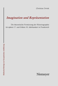 Title: Imagination und Repräsentation: Die theoretische Formierung der Historiographie im späten 17. und frühen 18. Jahrhundert in Frankreich, Author: Christian Zwink