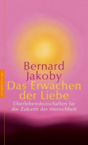 Title: Das Erwachen der Liebe: Überlebensbotschaften für die Zukunft der Menschheit, Author: Bernard Jakoby