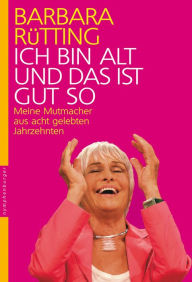 Title: Ich bin alt und das ist gut so: Meine Mutmacher aus acht gelebten Jahrzehnten, Author: Barbara Rütting