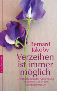 Title: Verzeihen ist immer möglich: Die Bedeutung der Aussöhnung im Sterben und in den Nachtodkontakten, Author: Bernard Jakoby