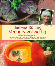 Title: Vegan und vollwertig: Meine Lieblingsmenüs für Frühling, Sommer, Herbst und Winter, Author: Barbara Rütting