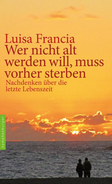 Wer nicht alt werden will, muss vorher sterben: Nachdenken über die letzte Lebenszeit