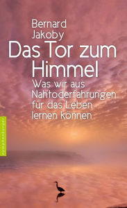 Title: Das Tor zum Himmel: Was wir aus Nahtoderfahrungen für das Leben lernen können, Author: Bernard Jakoby