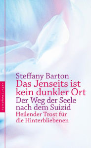 Title: Das Jenseits ist kein dunkler Ort: Der Weg der Seele nach dem Suizid. Heilender Trost für die Hinterbliebenen, Author: Steffany Barton