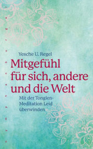 Title: Mitgefühl für sich, andere und die Welt: Mit der Tonglen-Meditation Leid überwinden, Author: Yesche U. Regel
