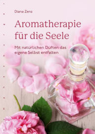 Title: Aromatherapie für die Seele: Mit natürlichen Düften das eigene Selbst entfalten, Author: Diana Zenz